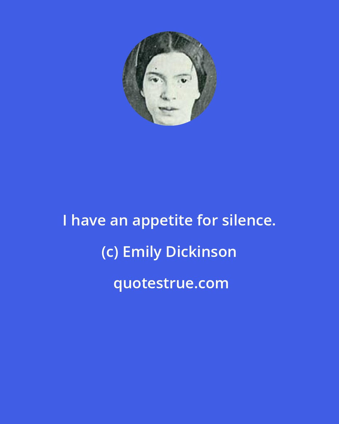 Emily Dickinson: I have an appetite for silence.