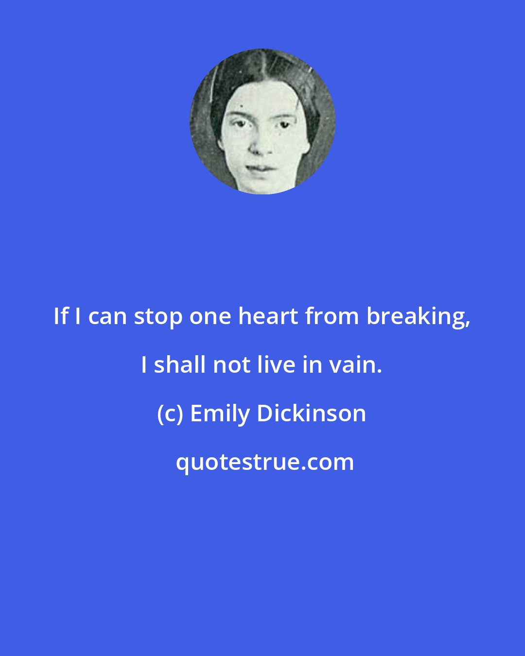 Emily Dickinson: If I can stop one heart from breaking, I shall not live in vain.