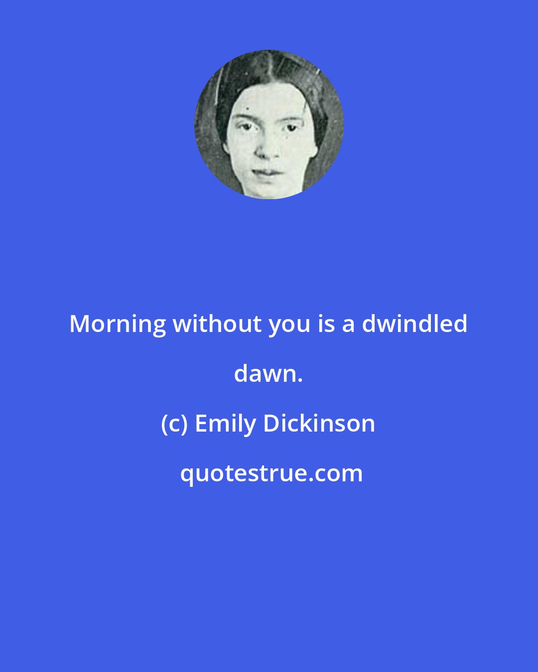 Emily Dickinson: Morning without you is a dwindled dawn.