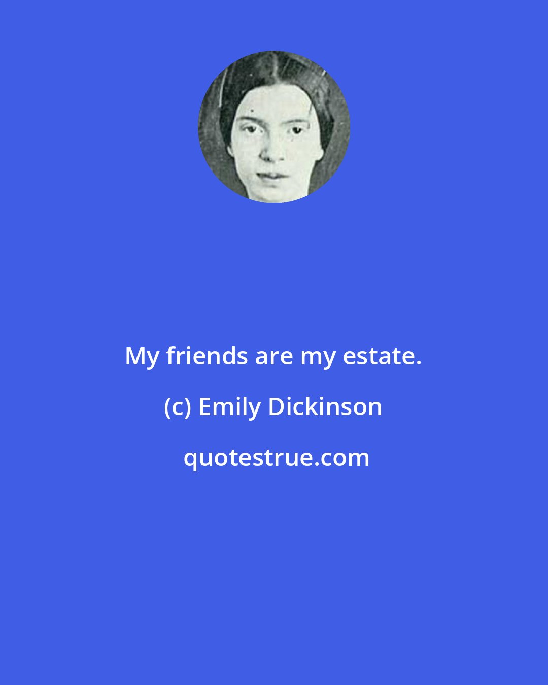 Emily Dickinson: My friends are my estate.