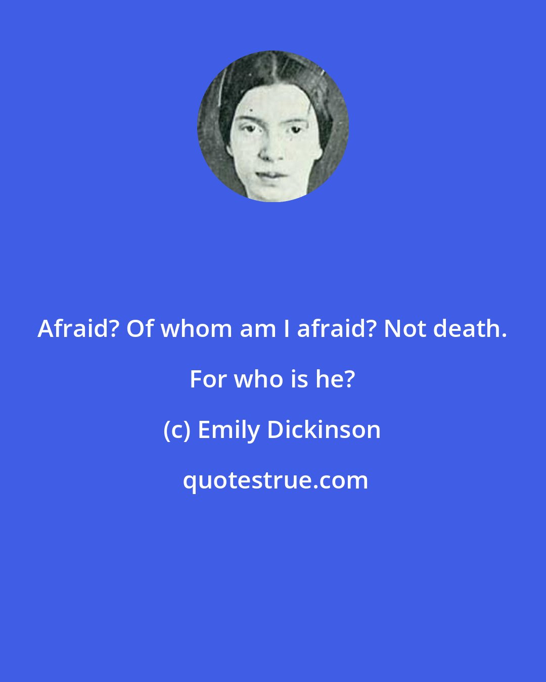 Emily Dickinson: Afraid? Of whom am I afraid? Not death. For who is he?