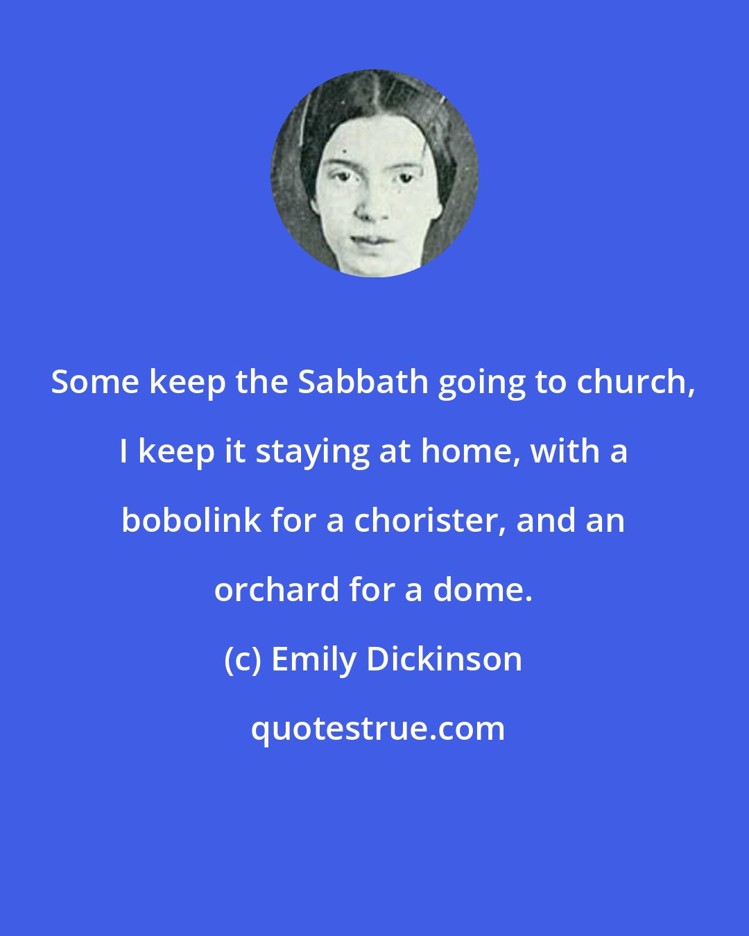 Emily Dickinson: Some keep the Sabbath going to church, I keep it staying at home, with a bobolink for a chorister, and an orchard for a dome.