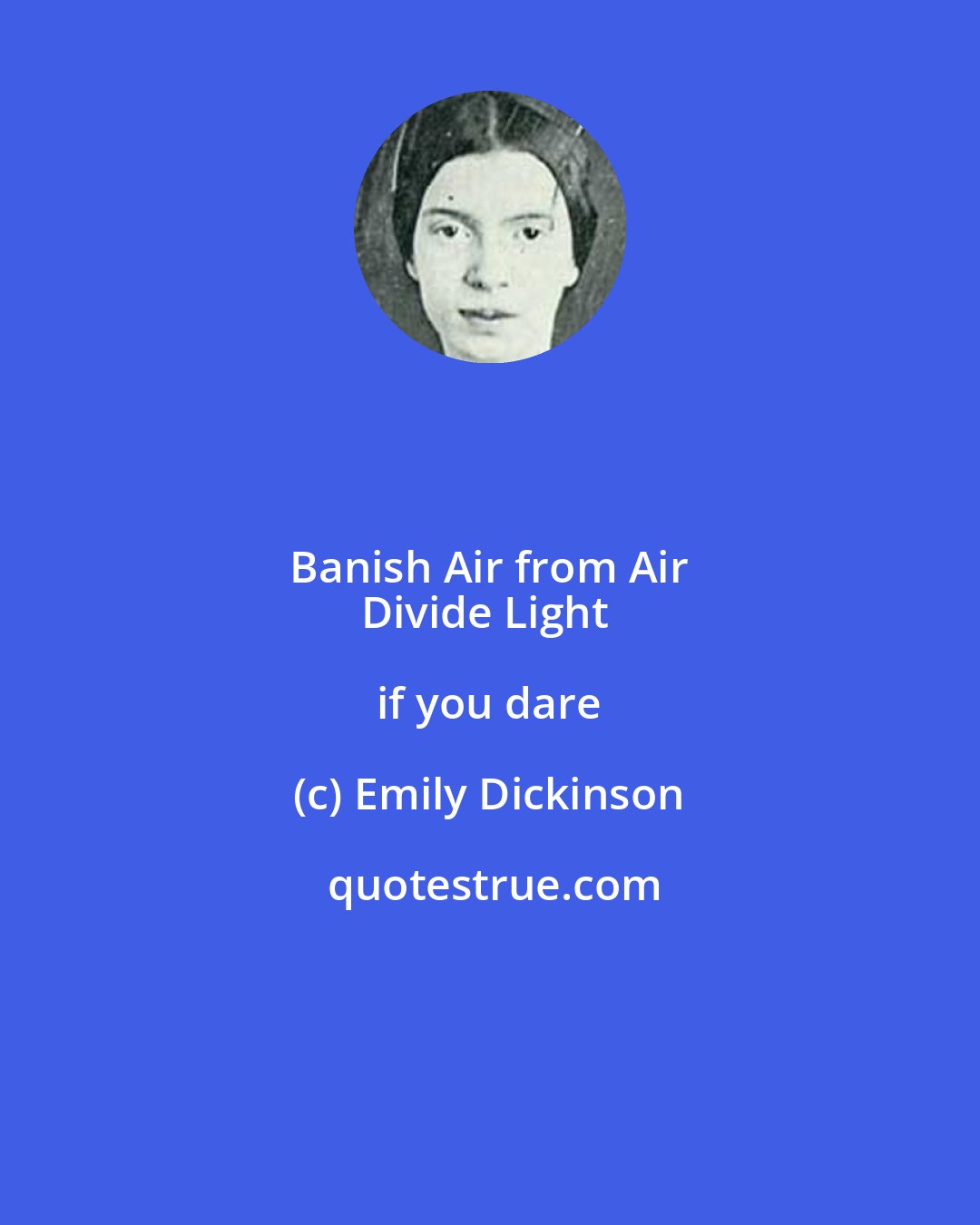 Emily Dickinson: Banish Air from Air 
Divide Light if you dare