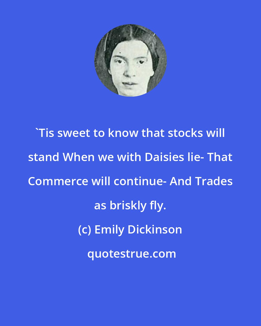 Emily Dickinson: 'Tis sweet to know that stocks will stand When we with Daisies lie- That Commerce will continue- And Trades as briskly fly.