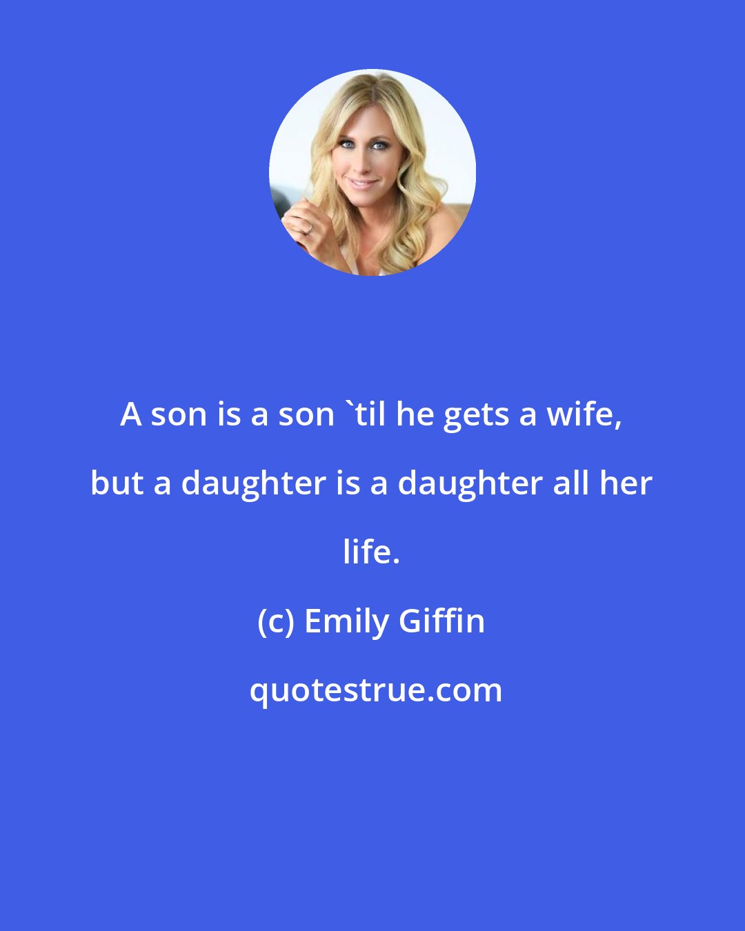 Emily Giffin: A son is a son 'til he gets a wife, but a daughter is a daughter all her life.