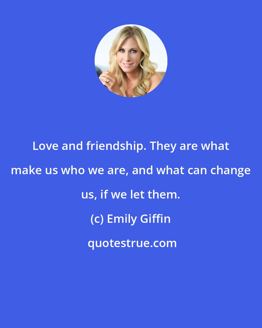 Emily Giffin: Love and friendship. They are what make us who we are, and what can change us, if we let them.