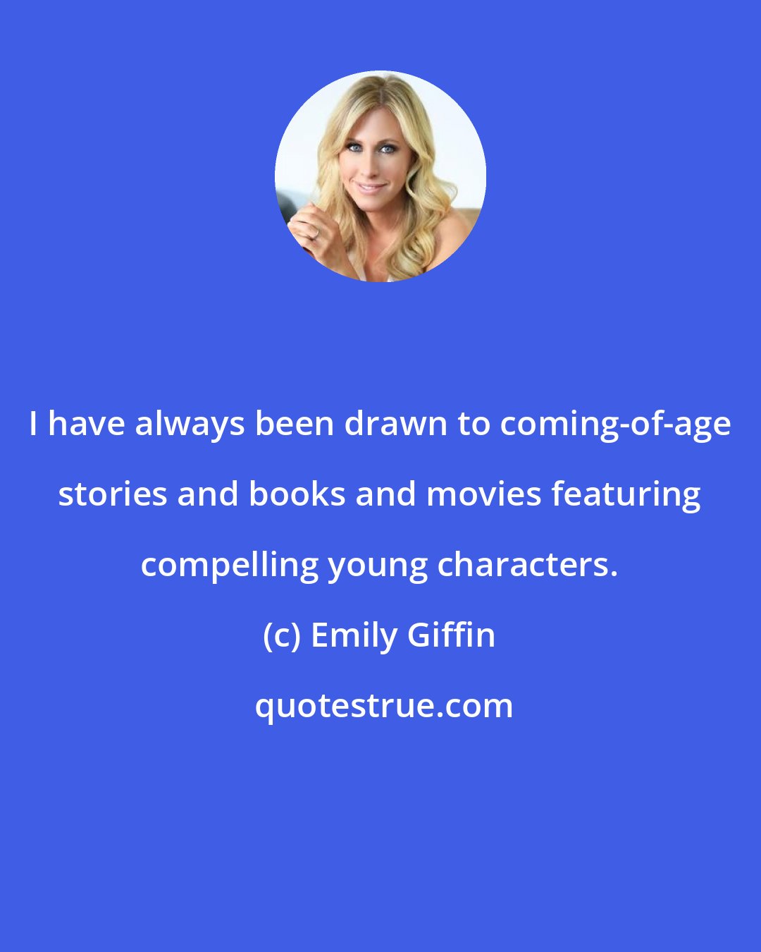 Emily Giffin: I have always been drawn to coming-of-age stories and books and movies featuring compelling young characters.