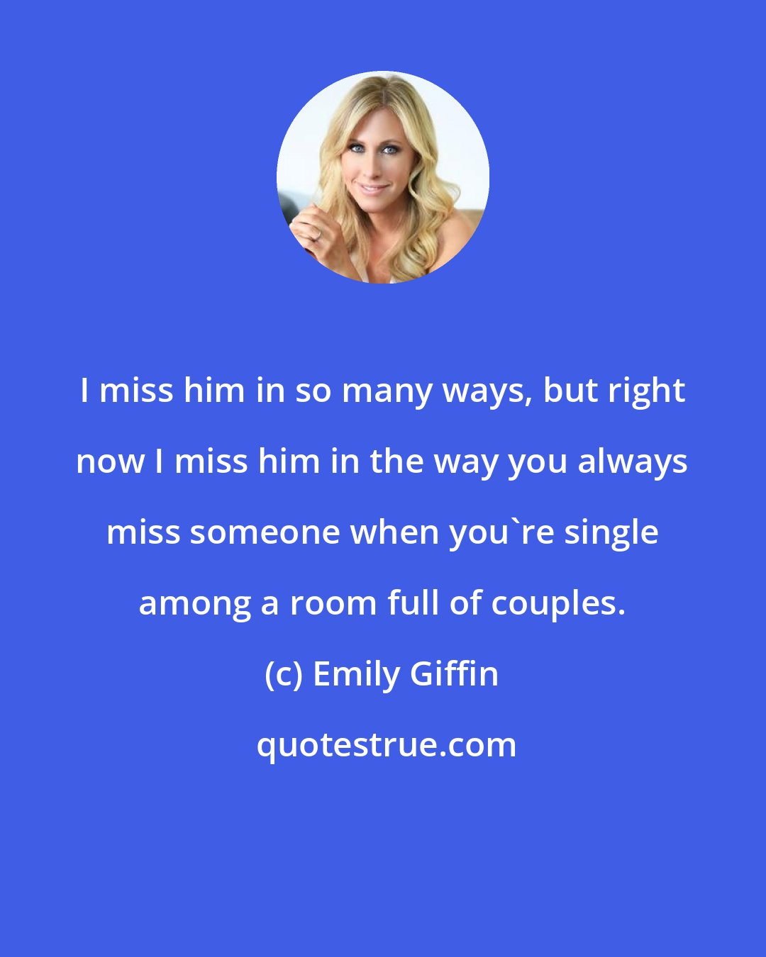 Emily Giffin: I miss him in so many ways, but right now I miss him in the way you always miss someone when you're single among a room full of couples.