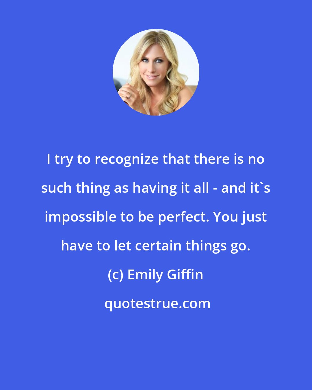 Emily Giffin: I try to recognize that there is no such thing as having it all - and it's impossible to be perfect. You just have to let certain things go.