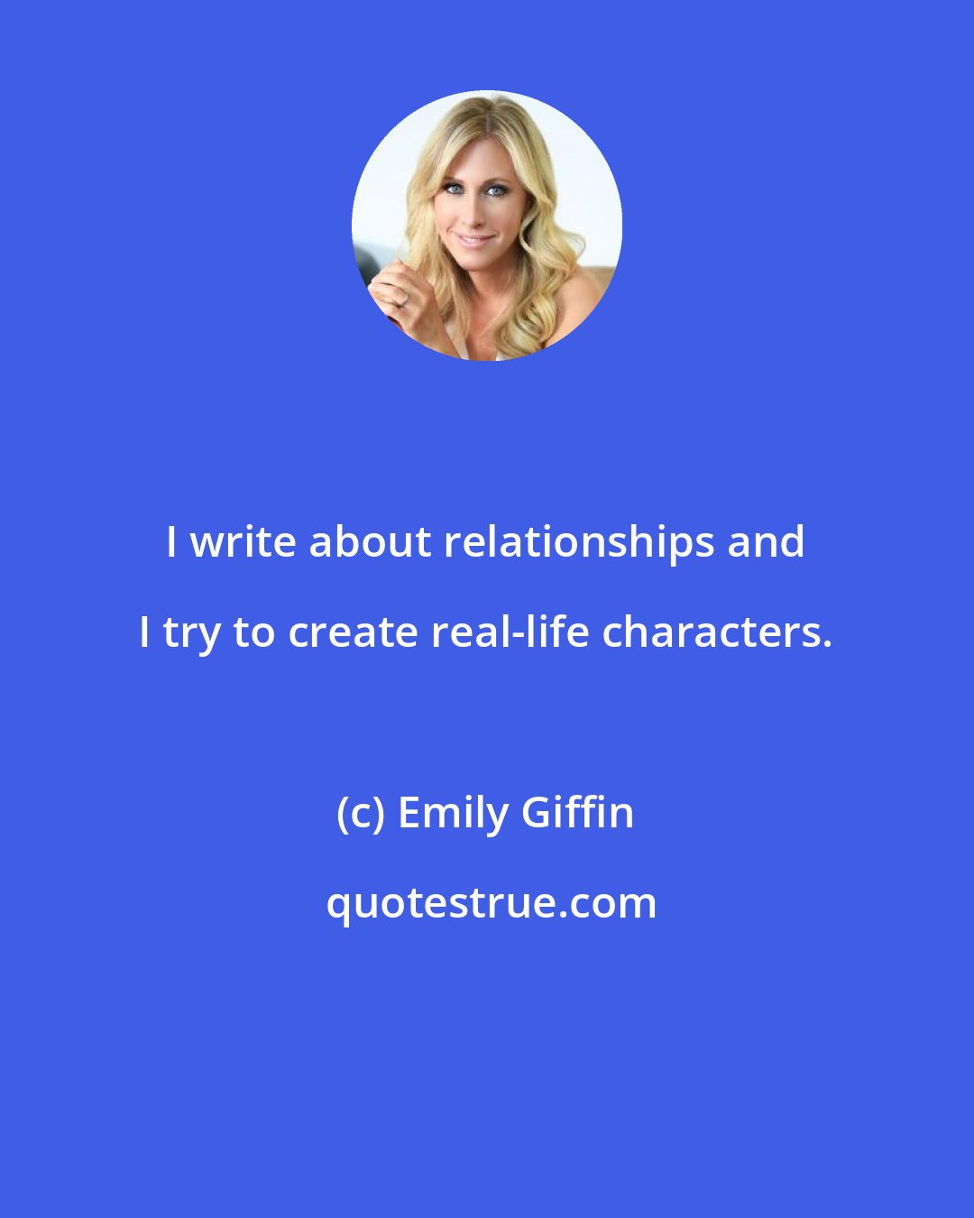 Emily Giffin: I write about relationships and I try to create real-life characters.