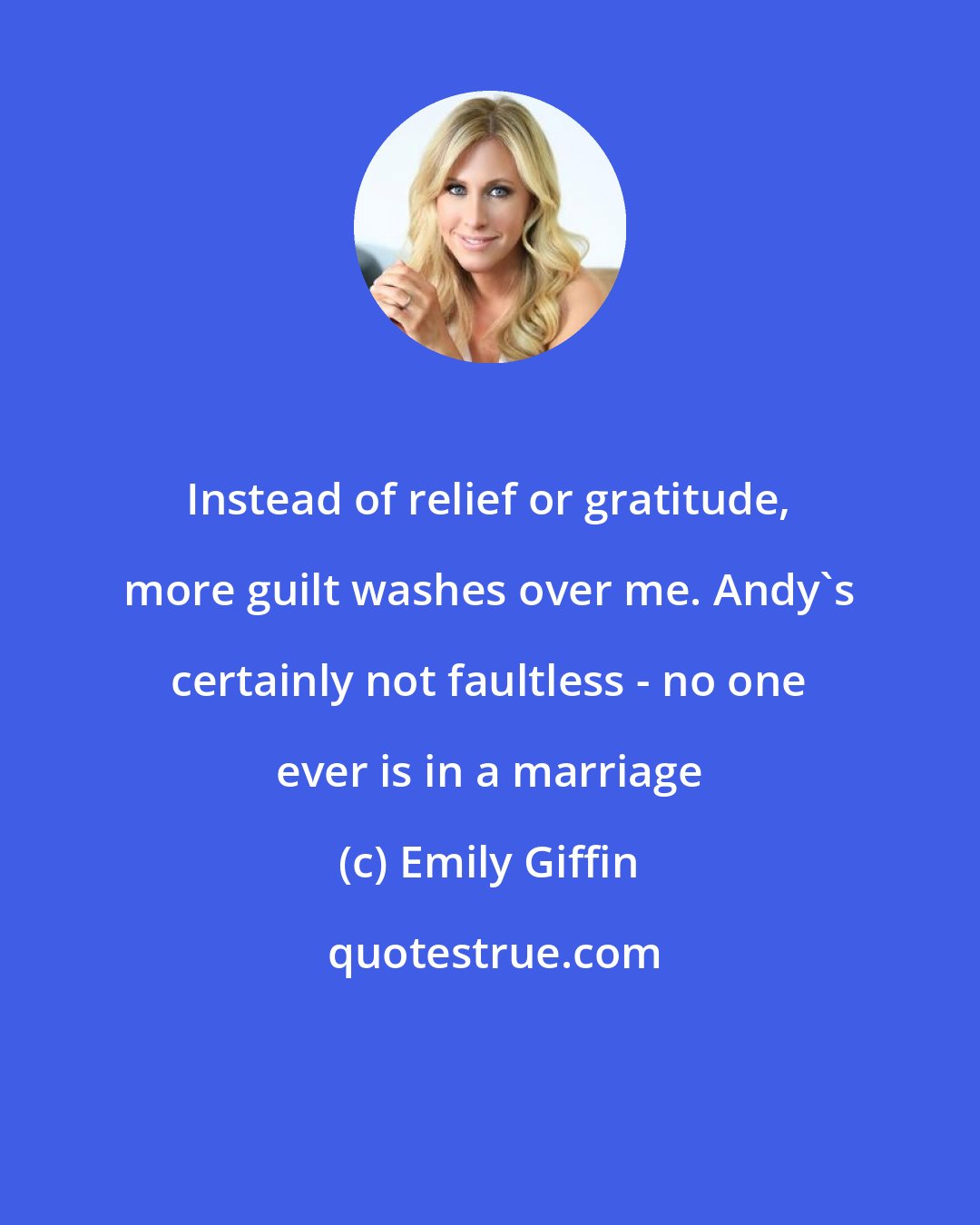 Emily Giffin: Instead of relief or gratitude, more guilt washes over me. Andy's certainly not faultless - no one ever is in a marriage