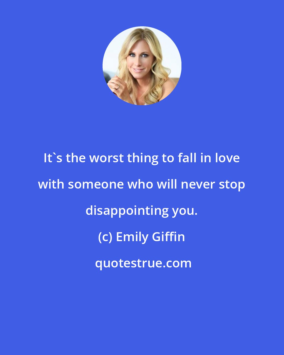 Emily Giffin: It's the worst thing to fall in love with someone who will never stop disappointing you.