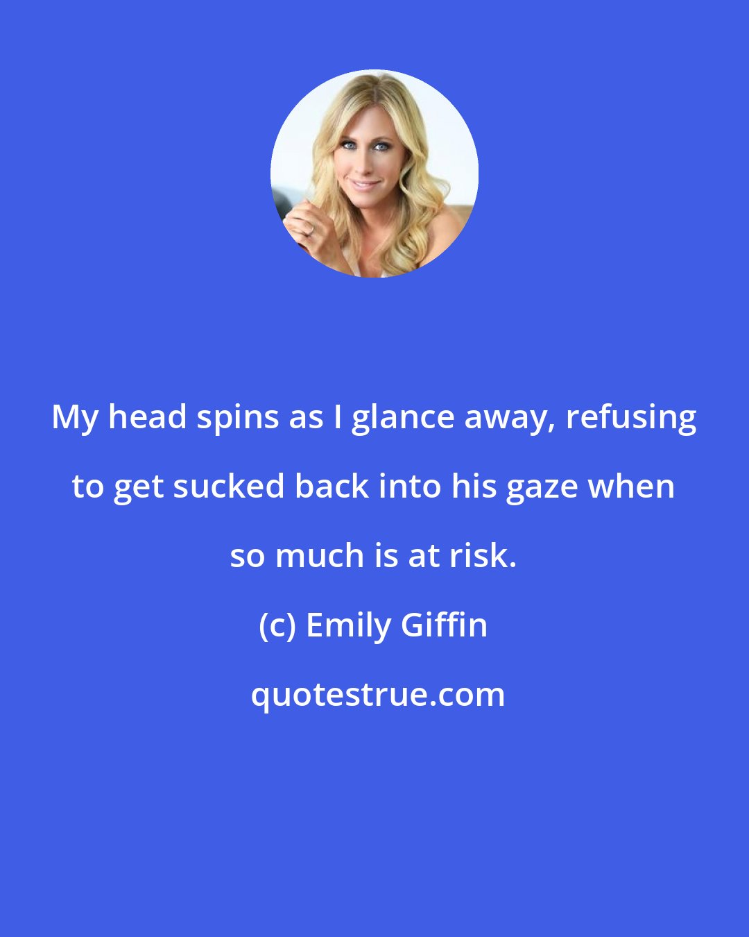 Emily Giffin: My head spins as I glance away, refusing to get sucked back into his gaze when so much is at risk.