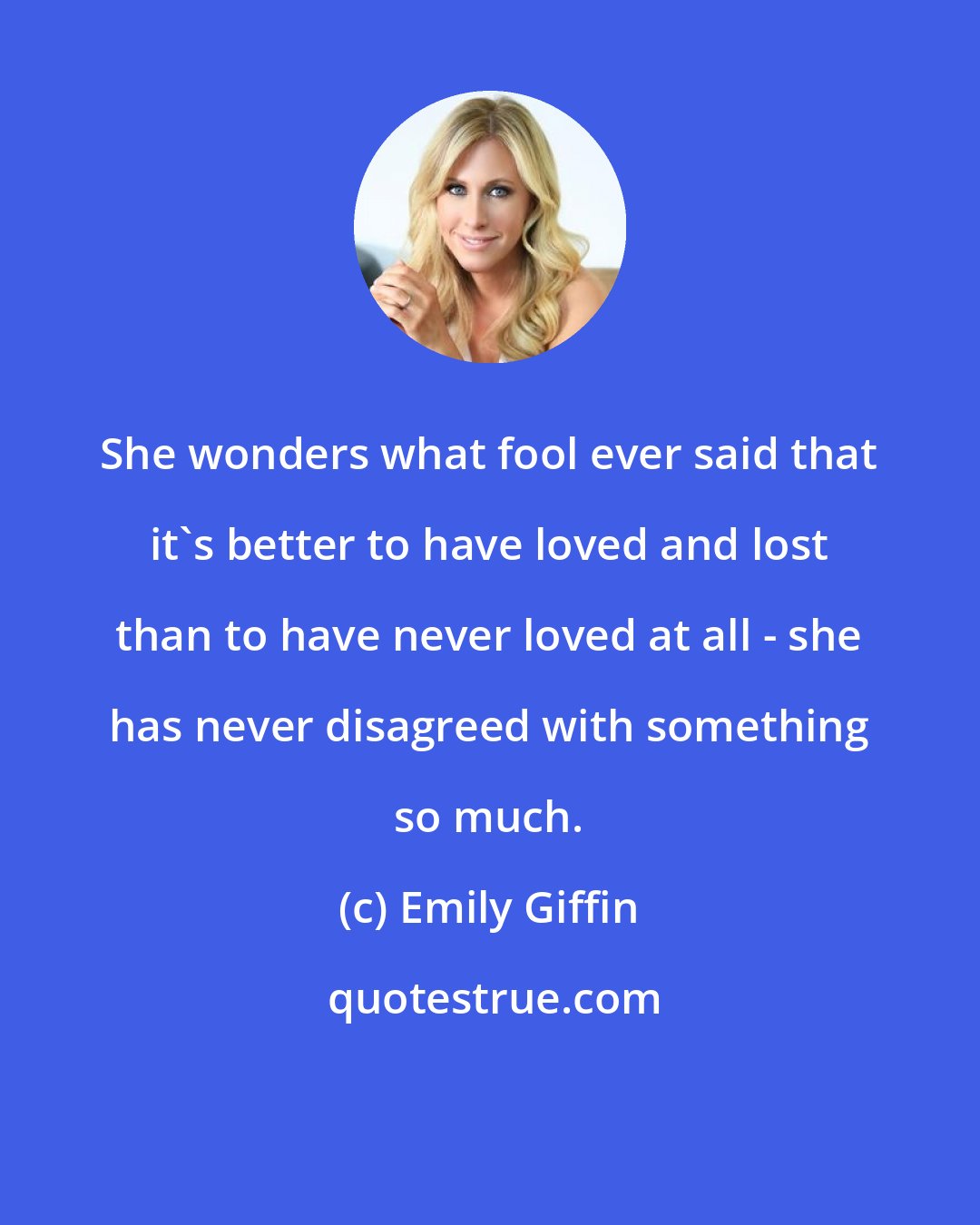 Emily Giffin: She wonders what fool ever said that it's better to have loved and lost than to have never loved at all - she has never disagreed with something so much.