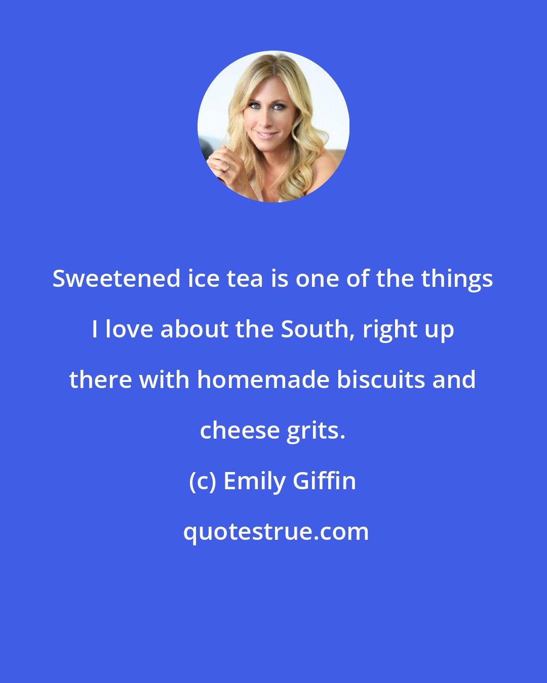 Emily Giffin: Sweetened ice tea is one of the things I love about the South, right up there with homemade biscuits and cheese grits.