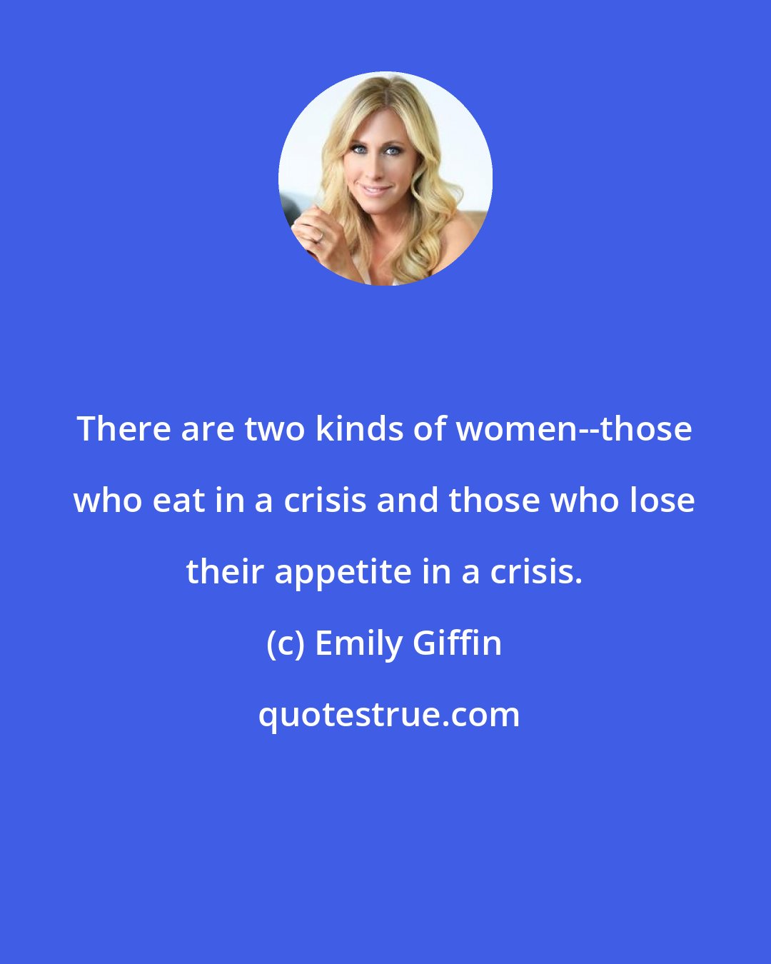 Emily Giffin: There are two kinds of women--those who eat in a crisis and those who lose their appetite in a crisis.