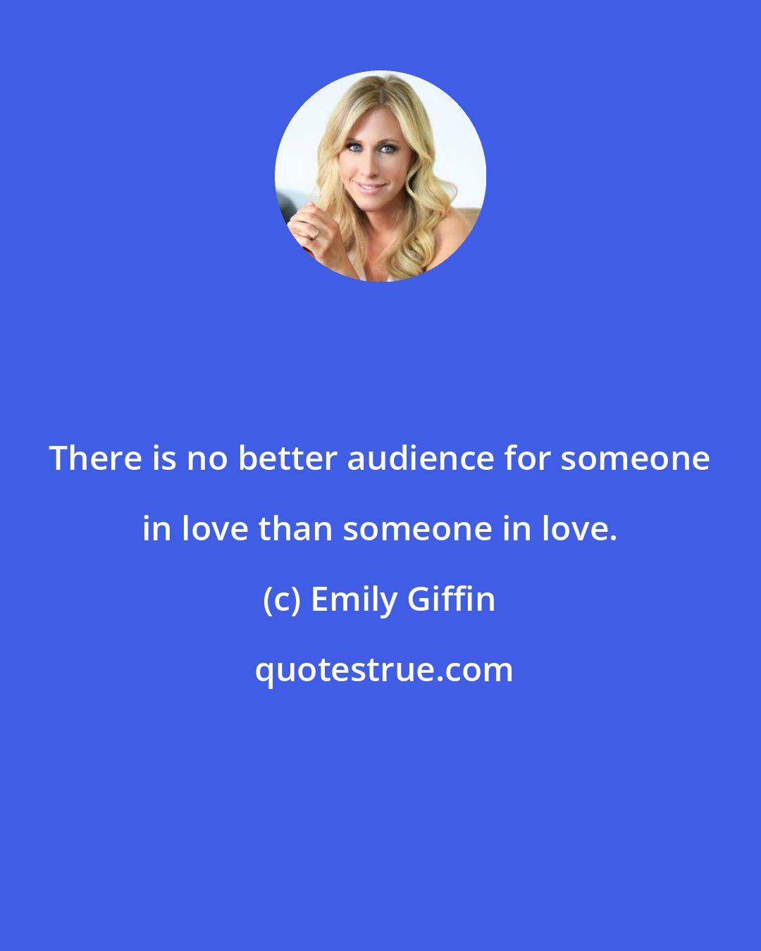 Emily Giffin: There is no better audience for someone in love than someone in love.