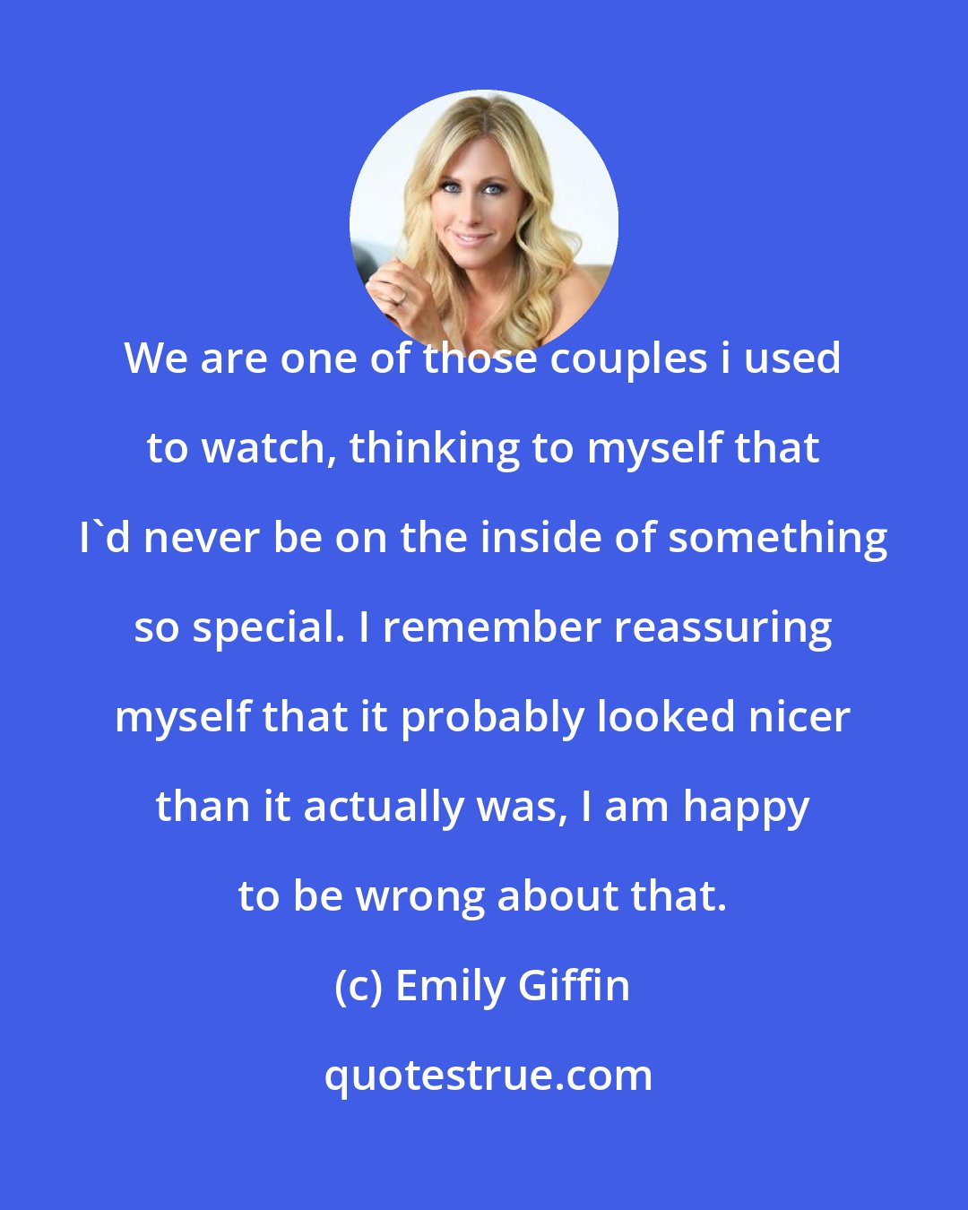 Emily Giffin: We are one of those couples i used to watch, thinking to myself that I'd never be on the inside of something so special. I remember reassuring myself that it probably looked nicer than it actually was, I am happy to be wrong about that.