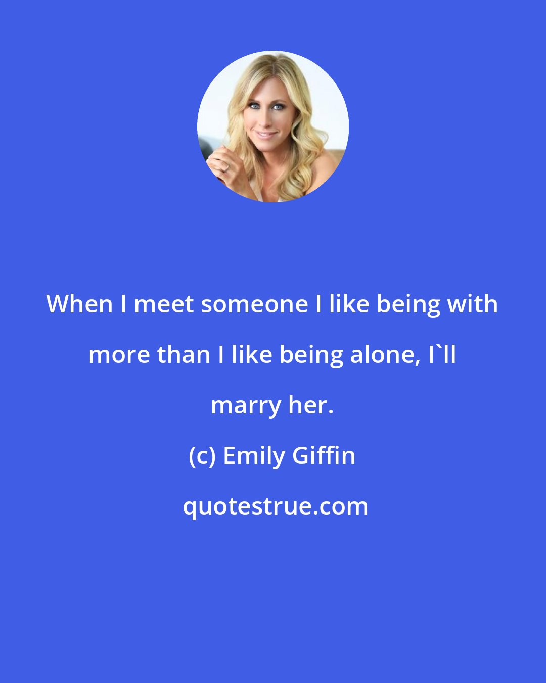 Emily Giffin: When I meet someone I like being with more than I like being alone, I'll marry her.