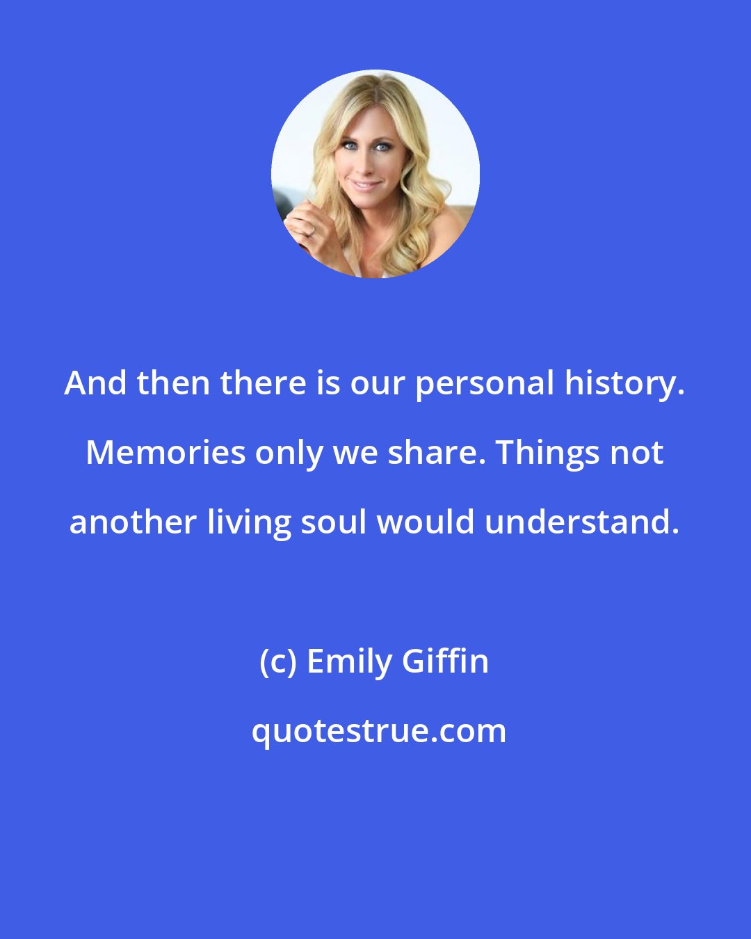 Emily Giffin: And then there is our personal history. Memories only we share. Things not another living soul would understand.