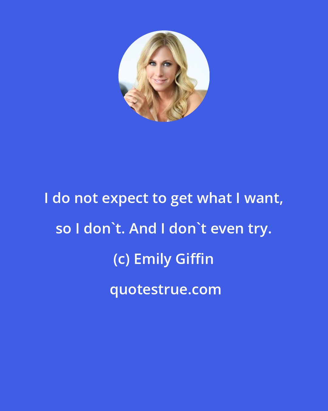 Emily Giffin: I do not expect to get what I want, so I don't. And I don't even try.