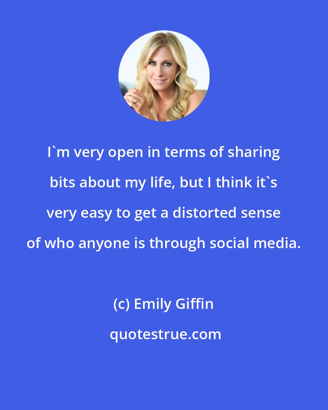 Emily Giffin: I'm very open in terms of sharing bits about my life, but I think it's very easy to get a distorted sense of who anyone is through social media.