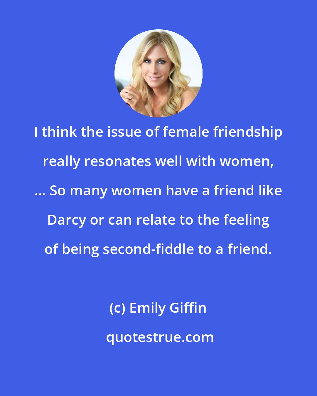 Emily Giffin: I think the issue of female friendship really resonates well with women, ... So many women have a friend like Darcy or can relate to the feeling of being second-fiddle to a friend.