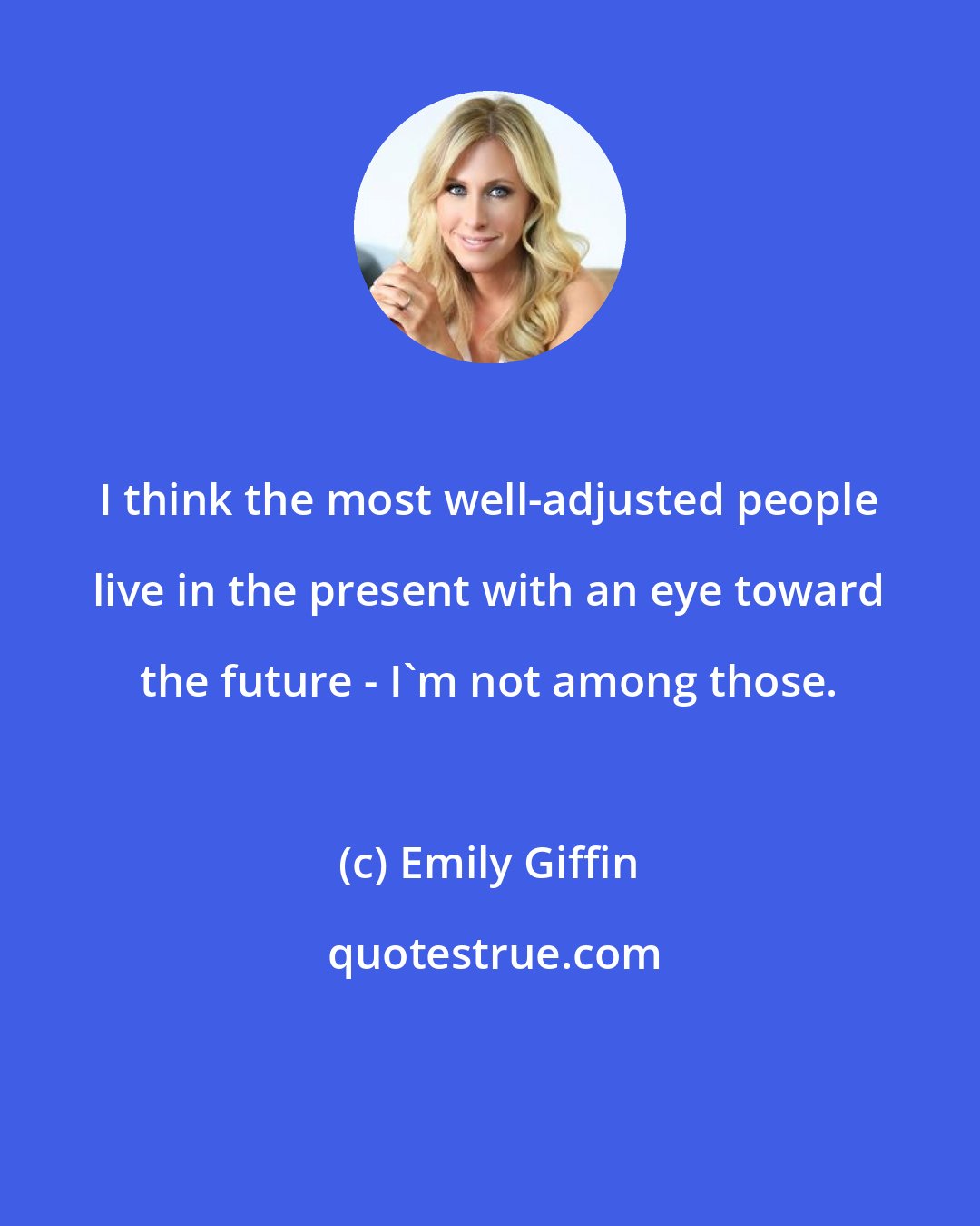 Emily Giffin: I think the most well-adjusted people live in the present with an eye toward the future - I'm not among those.