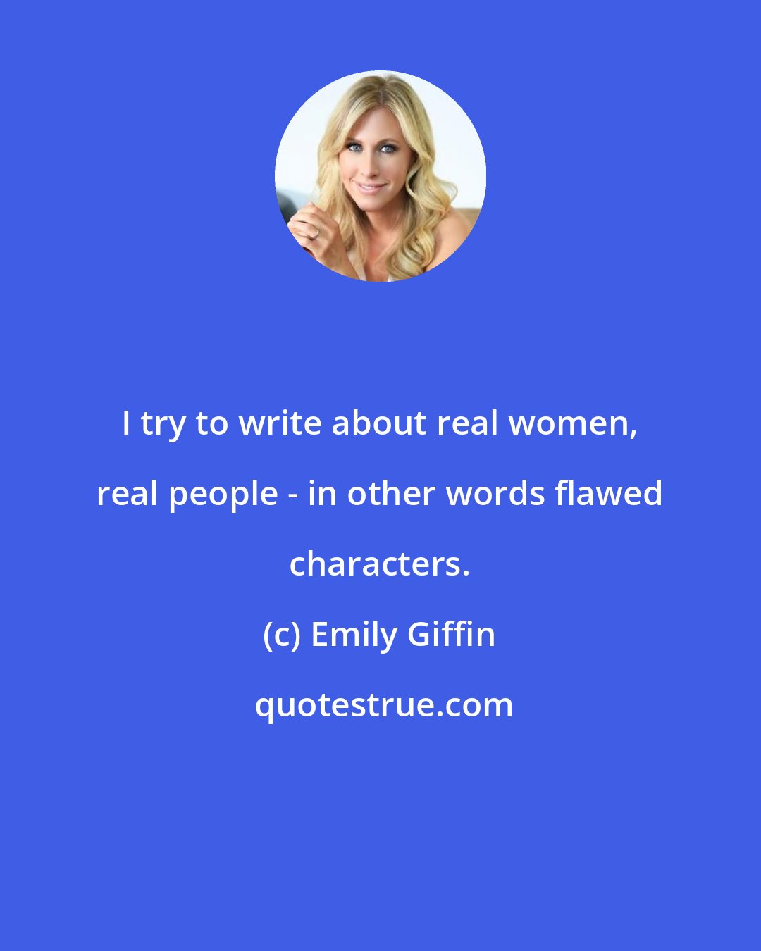 Emily Giffin: I try to write about real women, real people - in other words flawed characters.