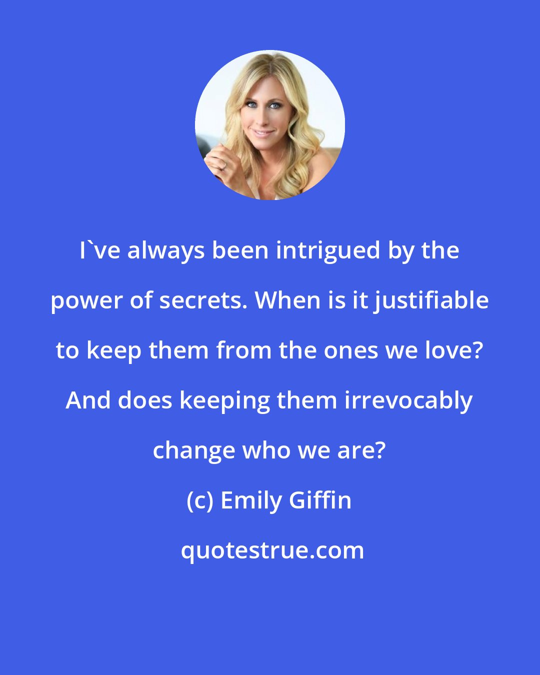 Emily Giffin: I've always been intrigued by the power of secrets. When is it justifiable to keep them from the ones we love? And does keeping them irrevocably change who we are?