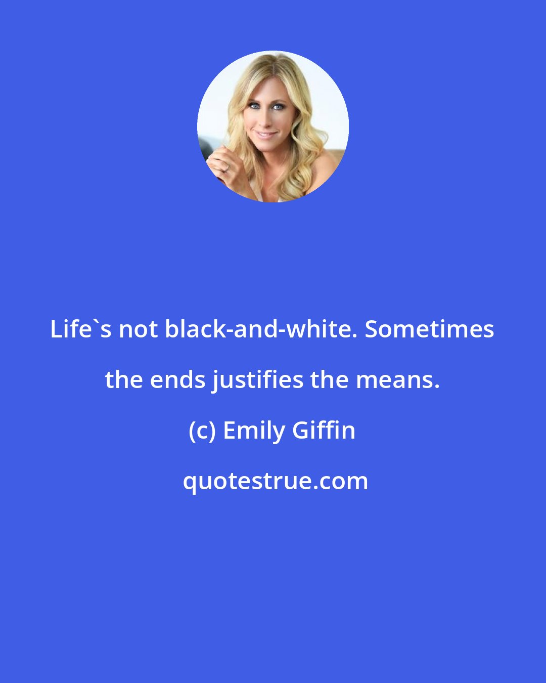 Emily Giffin: Life's not black-and-white. Sometimes the ends justifies the means.