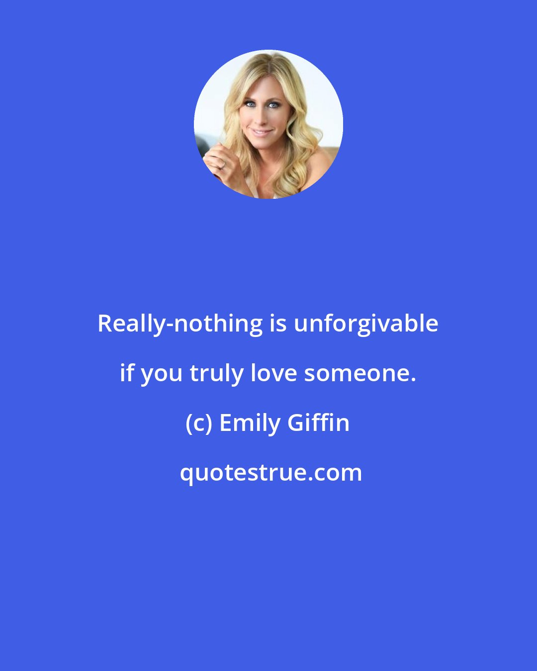 Emily Giffin: Really-nothing is unforgivable if you truly love someone.