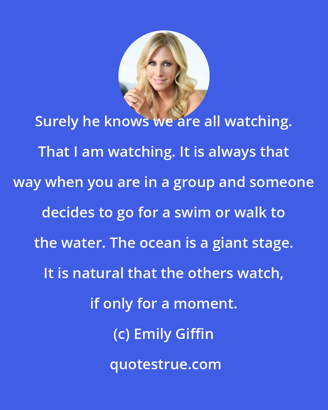 Emily Giffin: Surely he knows we are all watching. That I am watching. It is always that way when you are in a group and someone decides to go for a swim or walk to the water. The ocean is a giant stage. It is natural that the others watch, if only for a moment.