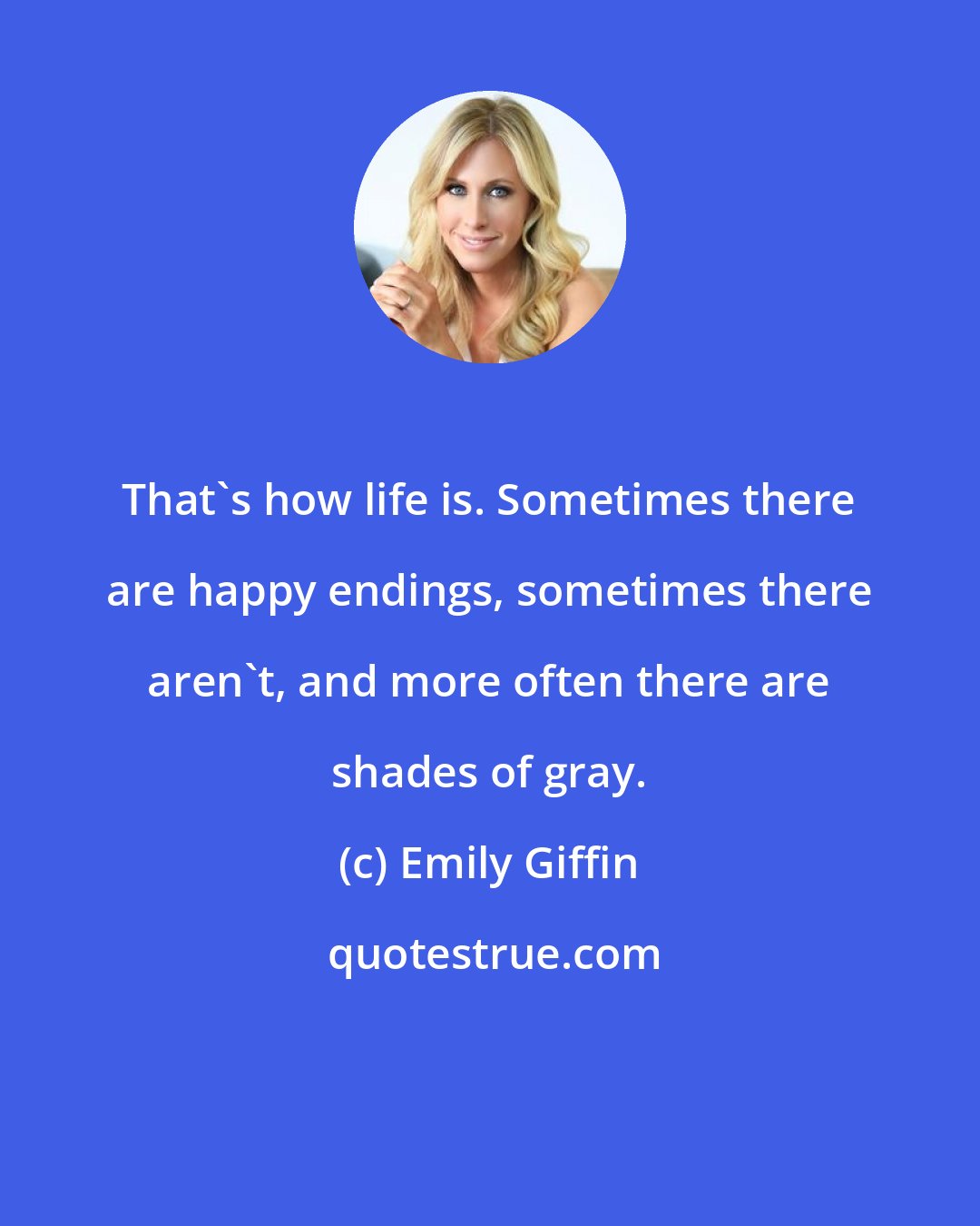 Emily Giffin: That's how life is. Sometimes there are happy endings, sometimes there aren't, and more often there are shades of gray.