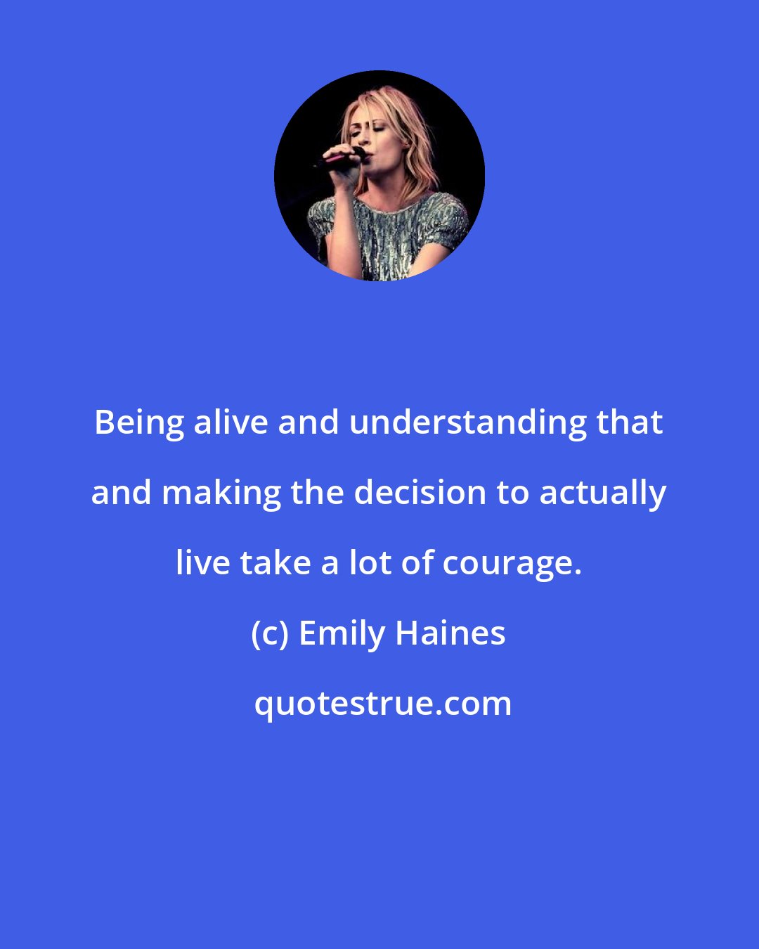 Emily Haines: Being alive and understanding that and making the decision to actually live take a lot of courage.