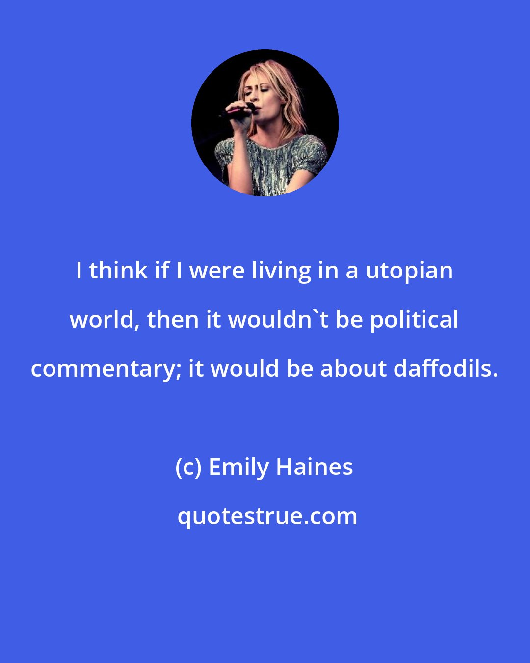 Emily Haines: I think if I were living in a utopian world, then it wouldn't be political commentary; it would be about daffodils.