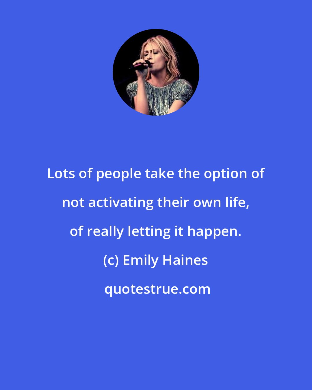 Emily Haines: Lots of people take the option of not activating their own life, of really letting it happen.