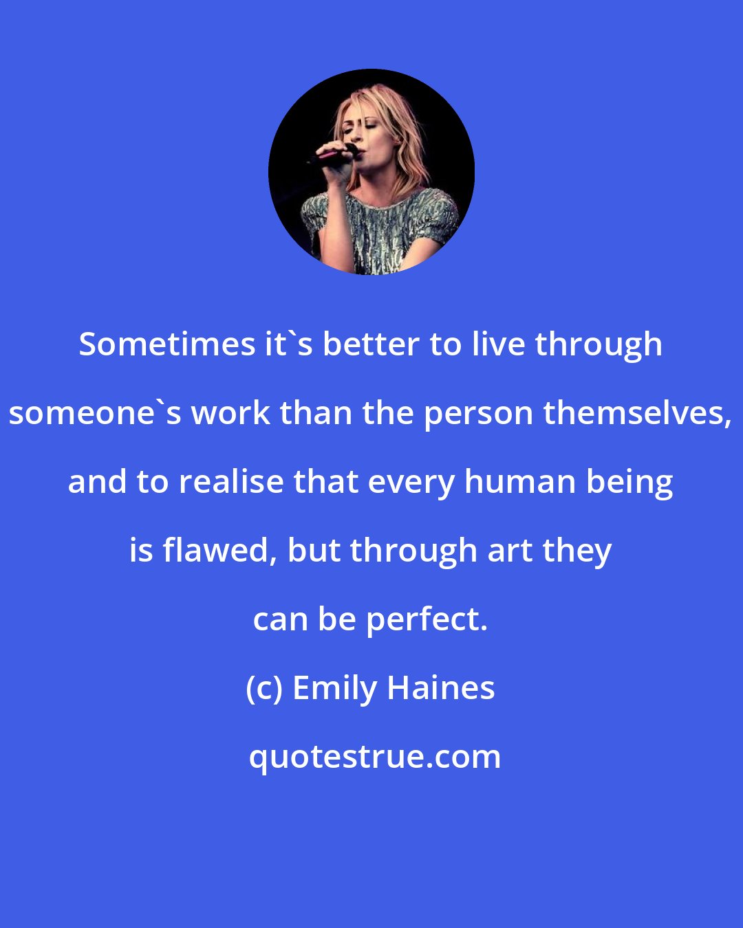 Emily Haines: Sometimes it's better to live through someone's work than the person themselves, and to realise that every human being is flawed, but through art they can be perfect.