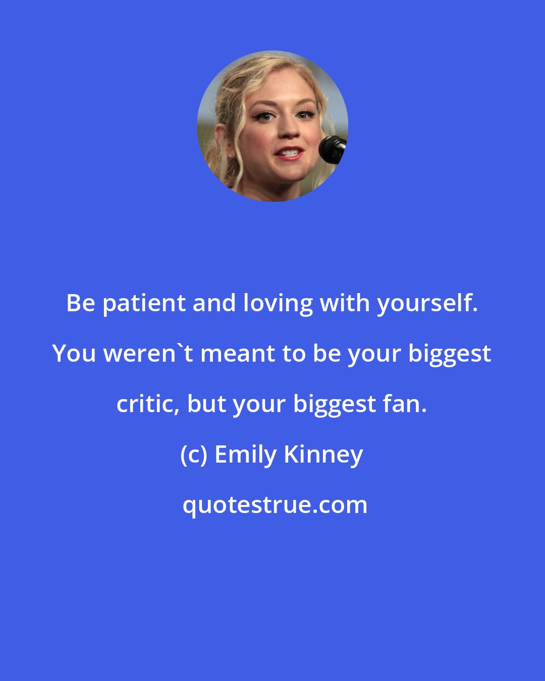 Emily Kinney: Be patient and loving with yourself. You weren't meant to be your biggest critic, but your biggest fan.