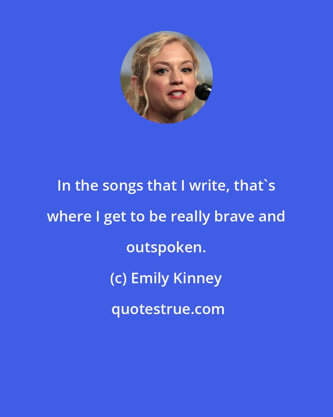 Emily Kinney: In the songs that I write, that's where I get to be really brave and outspoken.