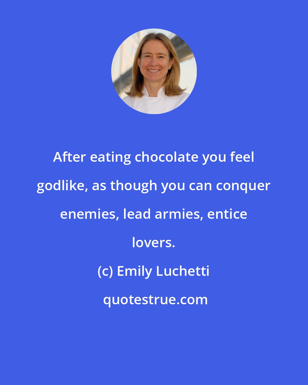 Emily Luchetti: After eating chocolate you feel godlike, as though you can conquer enemies, lead armies, entice lovers.