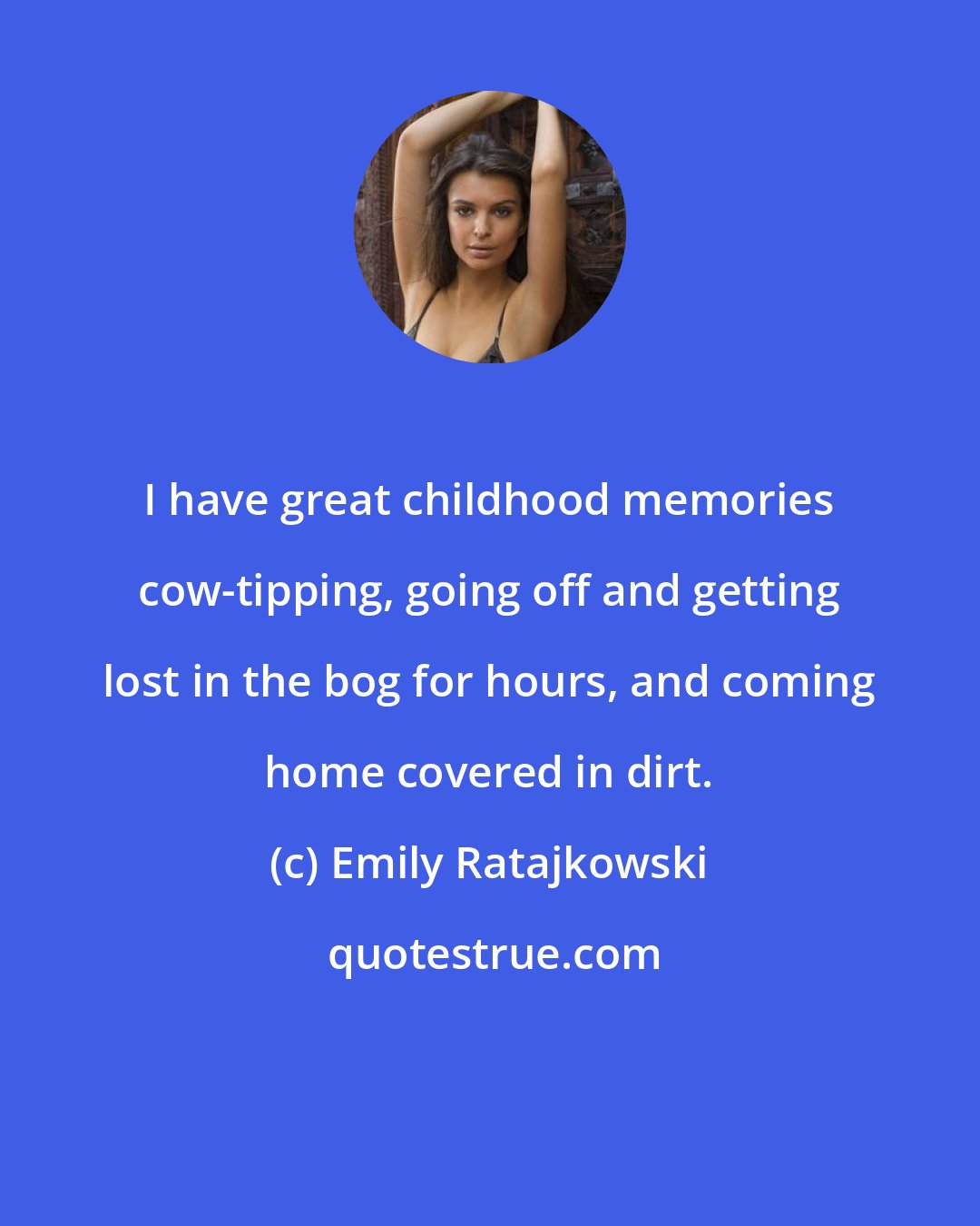 Emily Ratajkowski: I have great childhood memories cow-tipping, going off and getting lost in the bog for hours, and coming home covered in dirt.