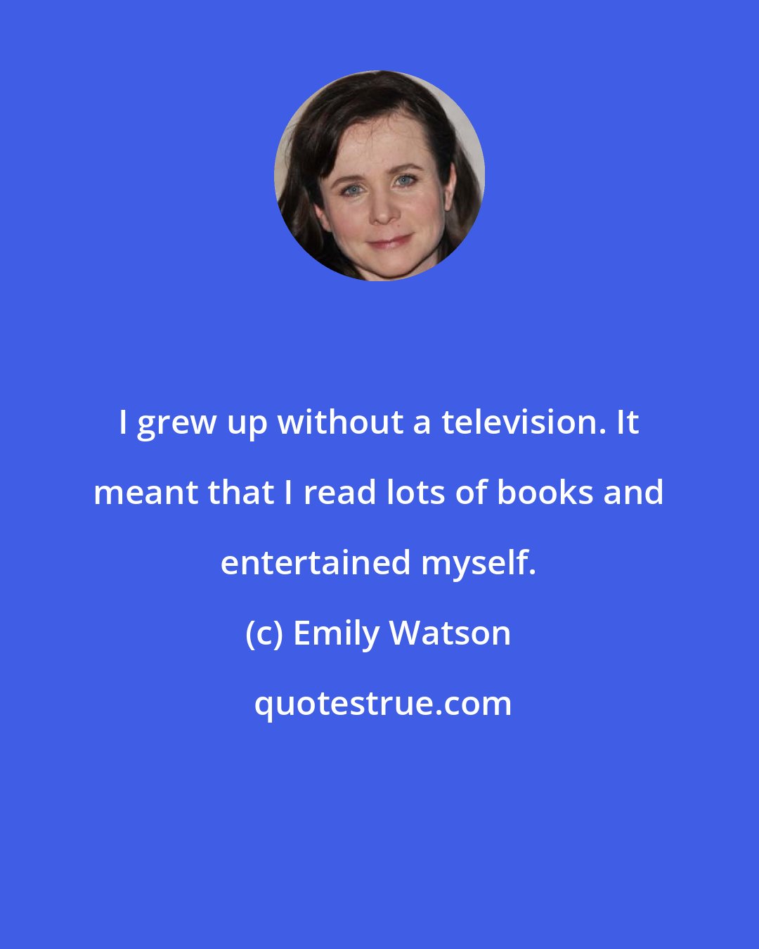 Emily Watson: I grew up without a television. It meant that I read lots of books and entertained myself.