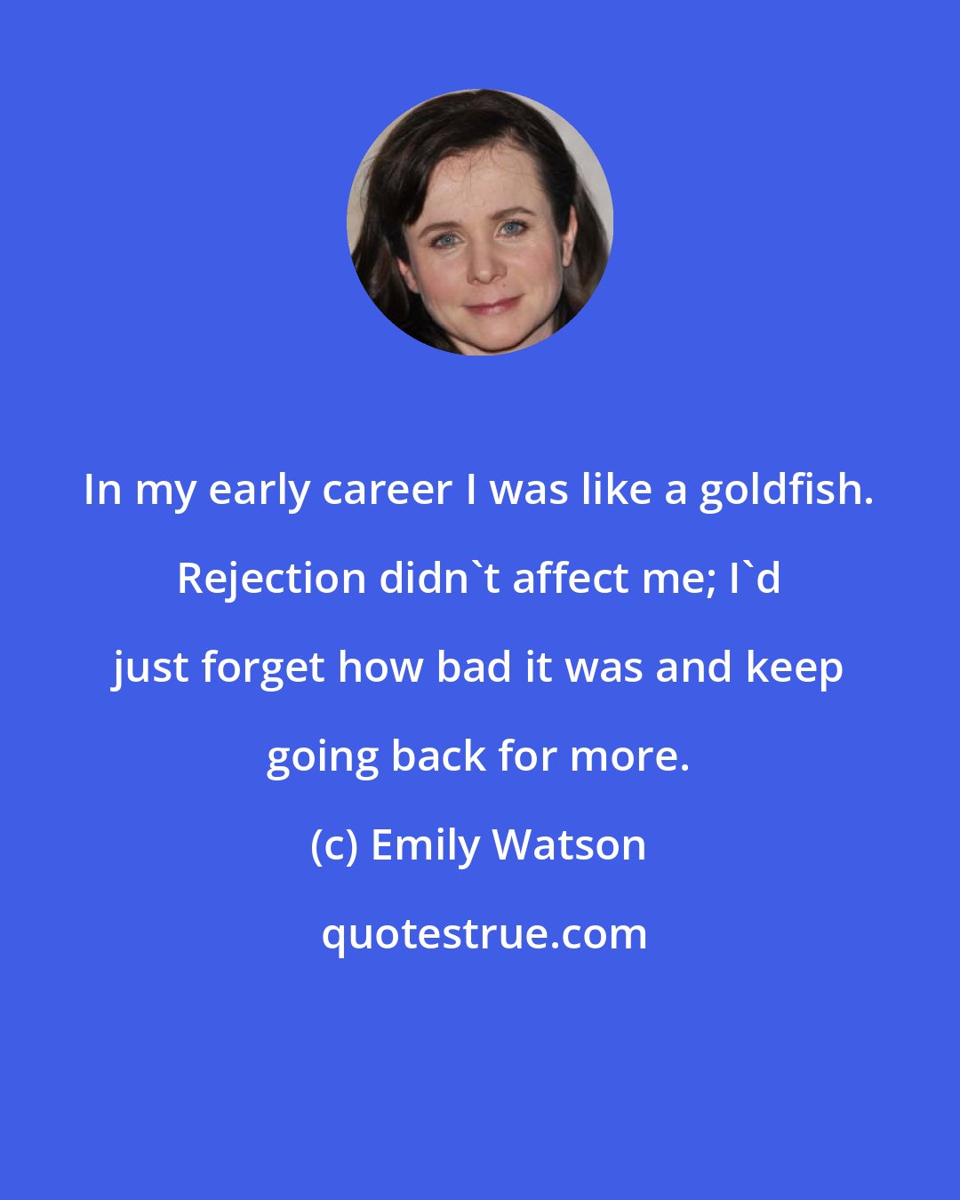 Emily Watson: In my early career I was like a goldfish. Rejection didn't affect me; I'd just forget how bad it was and keep going back for more.