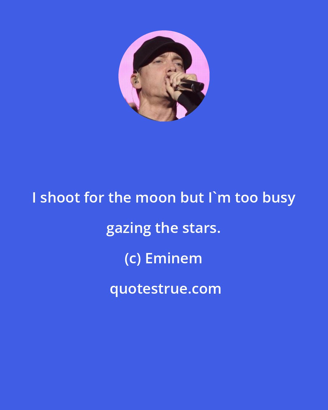 Eminem: I shoot for the moon but I'm too busy gazing the stars.