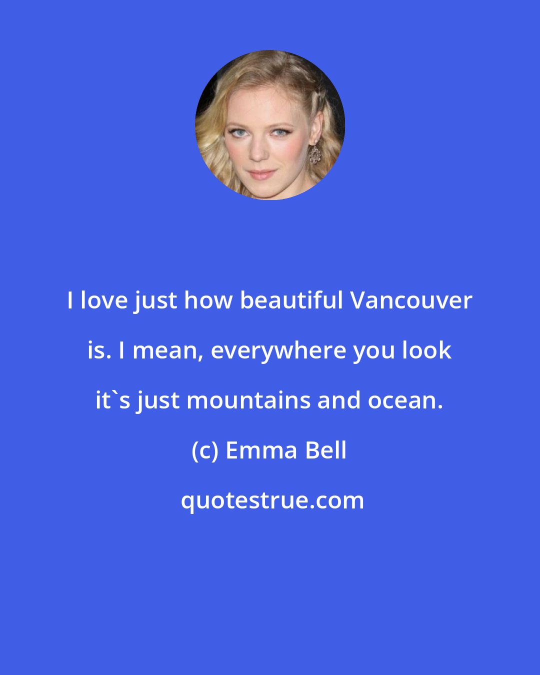 Emma Bell: I love just how beautiful Vancouver is. I mean, everywhere you look it's just mountains and ocean.
