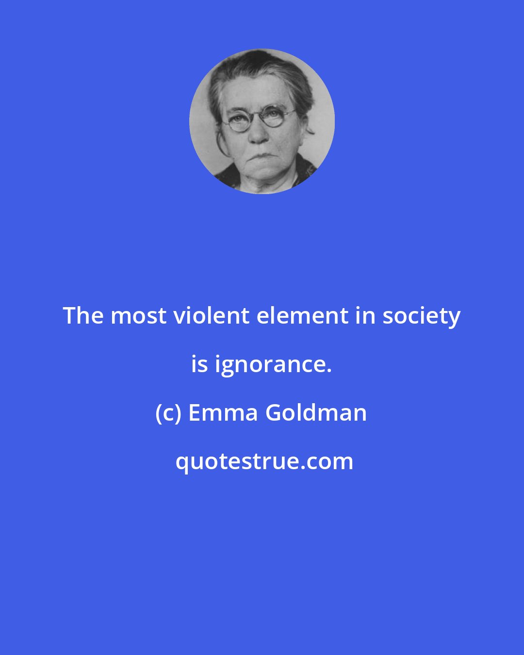 Emma Goldman: The most violent element in society is ignorance.