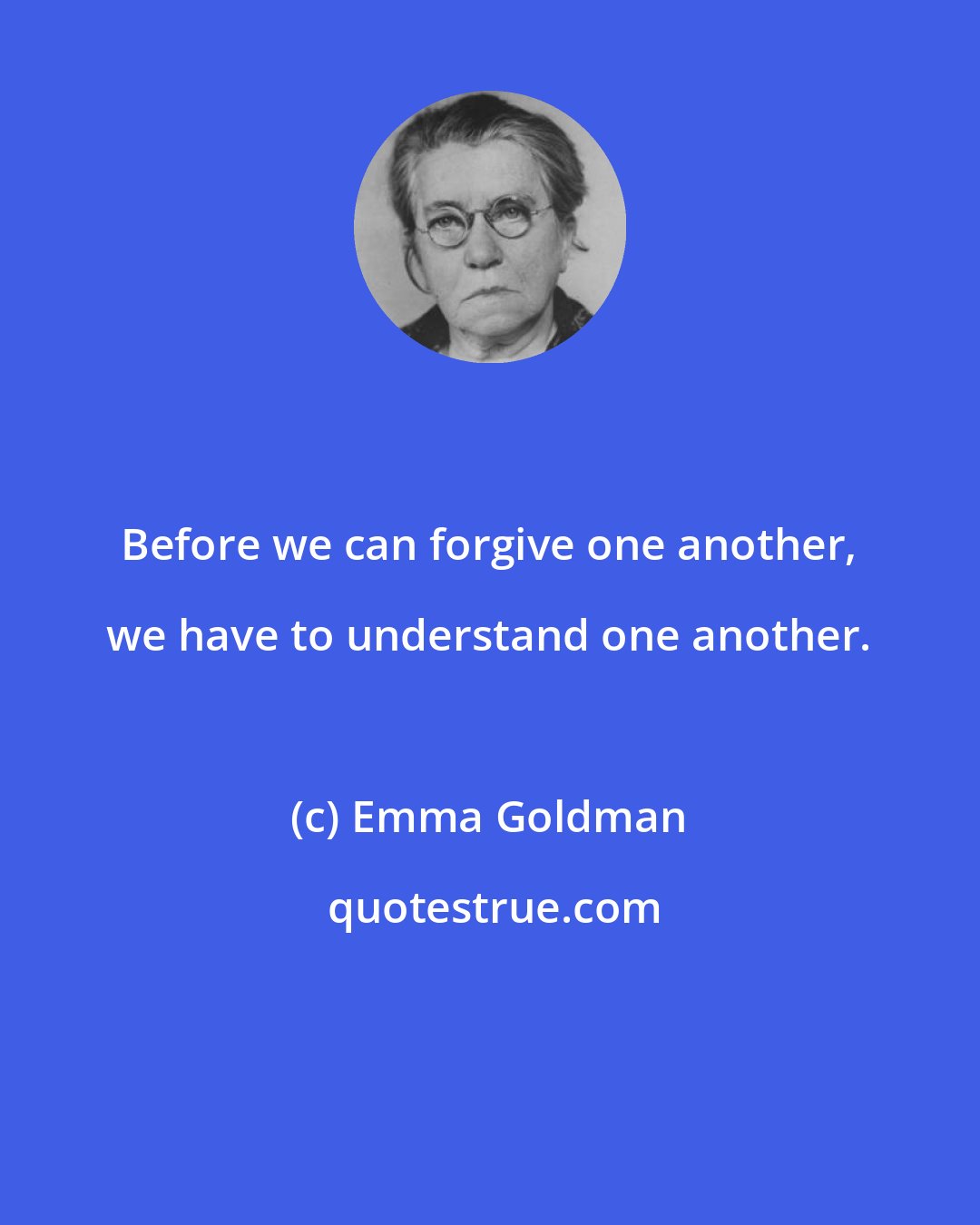 Emma Goldman: Before we can forgive one another, we have to understand one another.