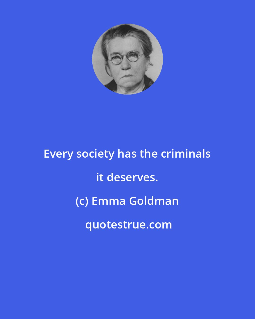 Emma Goldman: Every society has the criminals it deserves.