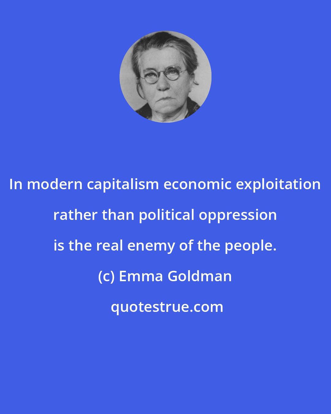 Emma Goldman: In modern capitalism economic exploitation rather than political oppression is the real enemy of the people.